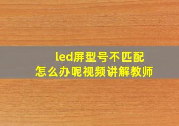 led屏型号不匹配怎么办呢视频讲解教师