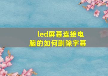 led屏幕连接电脑的如何删除字幕