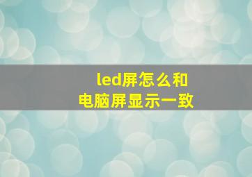 led屏怎么和电脑屏显示一致