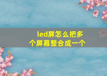 led屏怎么把多个屏幕整合成一个