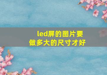 led屏的图片要做多大的尺寸才好