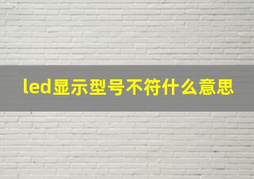 led显示型号不符什么意思