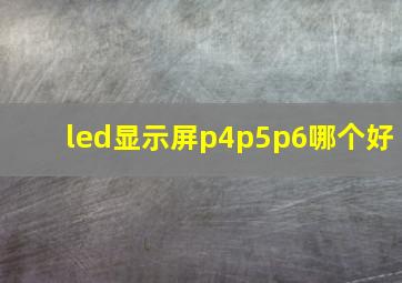 led显示屏p4p5p6哪个好