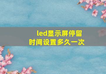 led显示屏停留时间设置多久一次