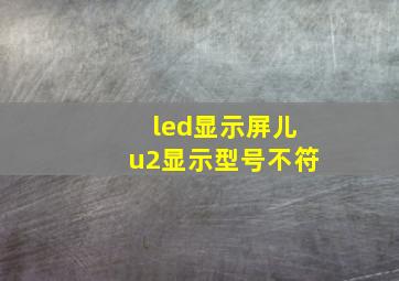 led显示屏儿u2显示型号不符