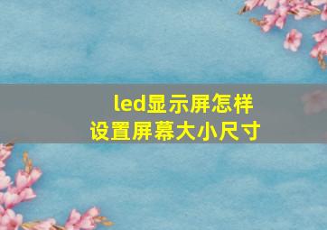 led显示屏怎样设置屏幕大小尺寸