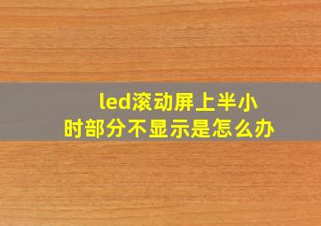 led滚动屏上半小时部分不显示是怎么办