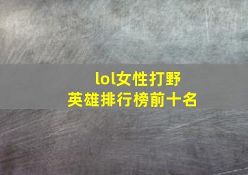 lol女性打野英雄排行榜前十名