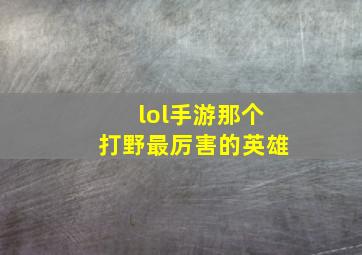 lol手游那个打野最厉害的英雄