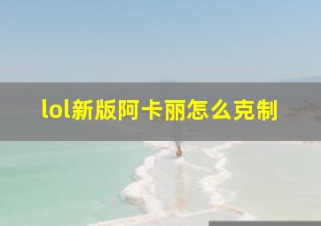 lol新版阿卡丽怎么克制