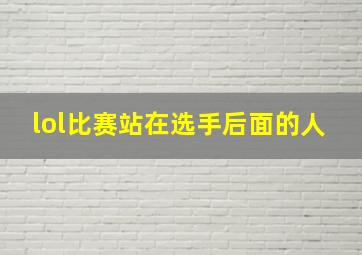 lol比赛站在选手后面的人