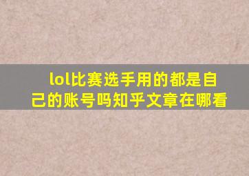 lol比赛选手用的都是自己的账号吗知乎文章在哪看