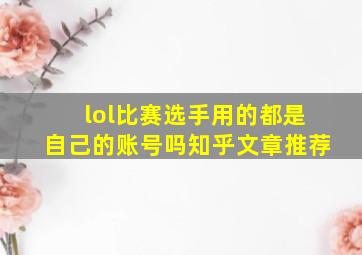 lol比赛选手用的都是自己的账号吗知乎文章推荐