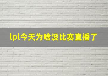 lpl今天为啥没比赛直播了