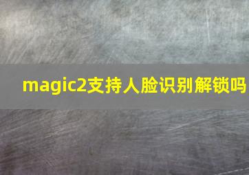 magic2支持人脸识别解锁吗