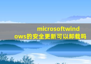 microsoftwindows的安全更新可以卸载吗