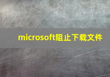 microsoft阻止下载文件