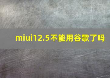 miui12.5不能用谷歌了吗