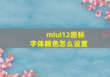 miui12图标字体颜色怎么设置