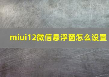 miui12微信悬浮窗怎么设置