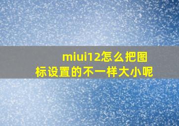 miui12怎么把图标设置的不一样大小呢