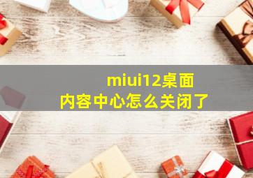 miui12桌面内容中心怎么关闭了