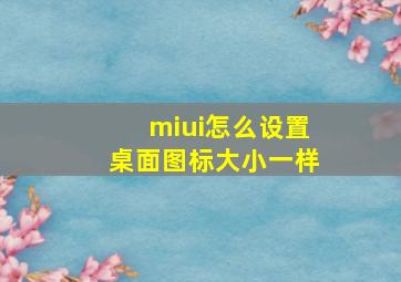 miui怎么设置桌面图标大小一样