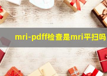 mri-pdff检查是mri平扫吗