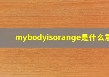 mybodyisorange是什么意思