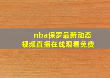 nba保罗最新动态视频直播在线观看免费