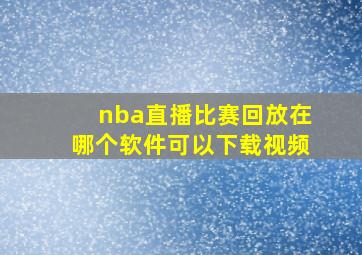 nba直播比赛回放在哪个软件可以下载视频