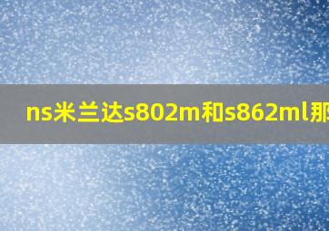 ns米兰达s802m和s862ml那个好