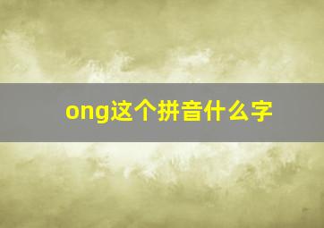 ong这个拼音什么字