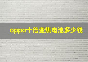 oppo十倍变焦电池多少钱