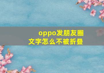 oppo发朋友圈文字怎么不被折叠