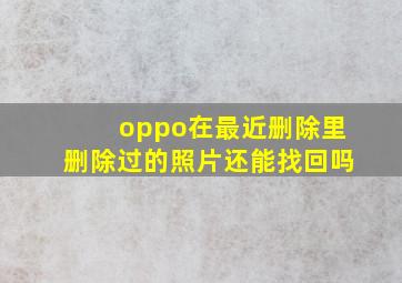 oppo在最近删除里删除过的照片还能找回吗