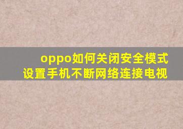 oppo如何关闭安全模式设置手机不断网络连接电视