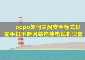 oppo如何关闭安全模式设置手机不断网络连接电视机顶盒