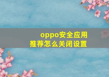 oppo安全应用推荐怎么关闭设置