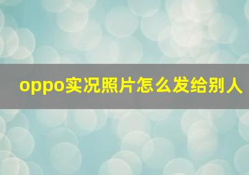 oppo实况照片怎么发给别人