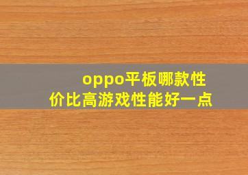 oppo平板哪款性价比高游戏性能好一点