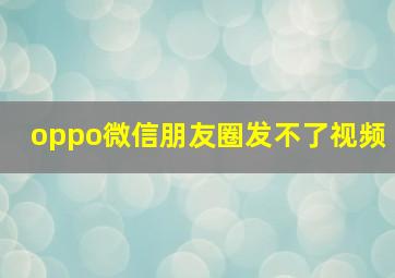 oppo微信朋友圈发不了视频