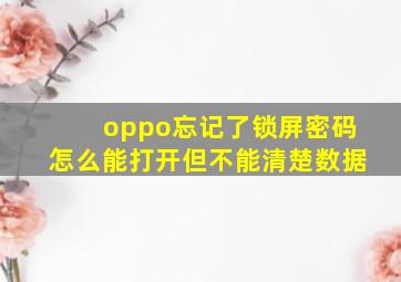 oppo忘记了锁屏密码怎么能打开但不能清楚数据