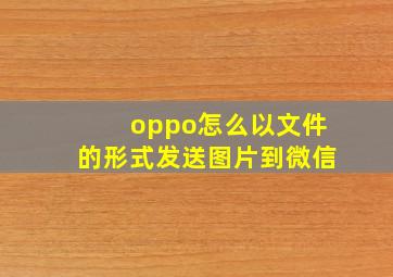 oppo怎么以文件的形式发送图片到微信