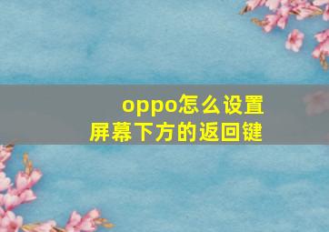 oppo怎么设置屏幕下方的返回键