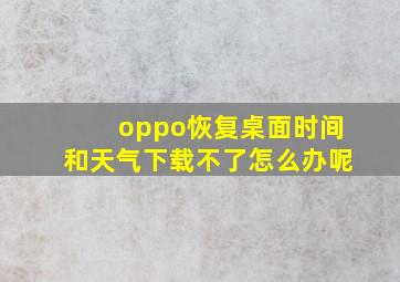 oppo恢复桌面时间和天气下载不了怎么办呢