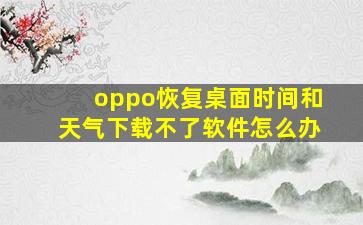 oppo恢复桌面时间和天气下载不了软件怎么办