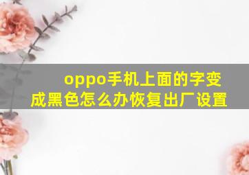 oppo手机上面的字变成黑色怎么办恢复出厂设置