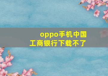 oppo手机中国工商银行下载不了