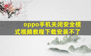 oppo手机关闭安全模式视频教程下载安装不了